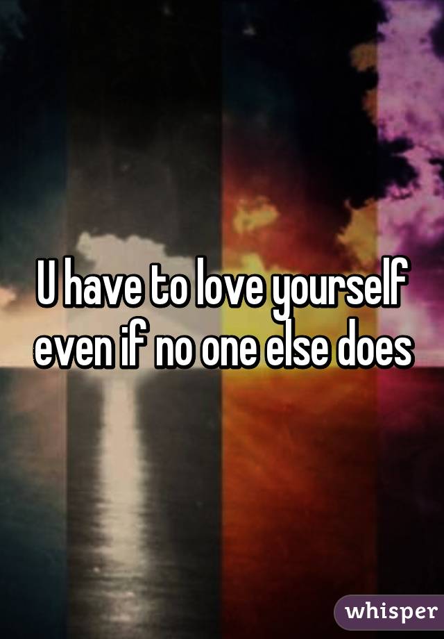 U have to love yourself even if no one else does