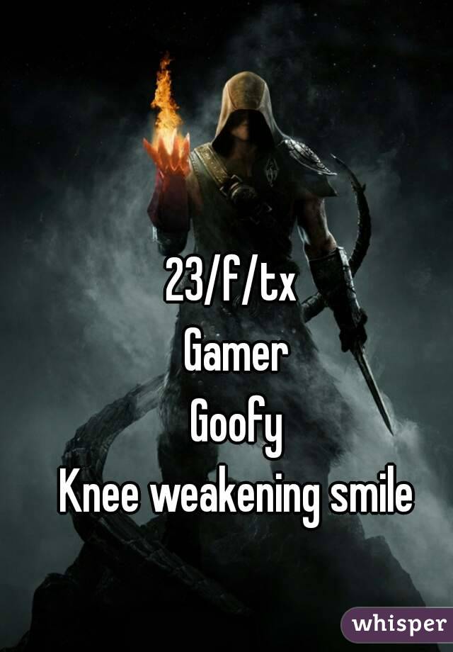 23/f/tx 
Gamer
Goofy
Knee weakening smile