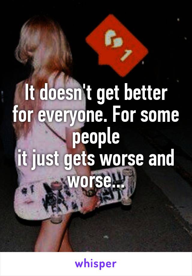 It doesn't get better for everyone. For some people
it just gets worse and worse...