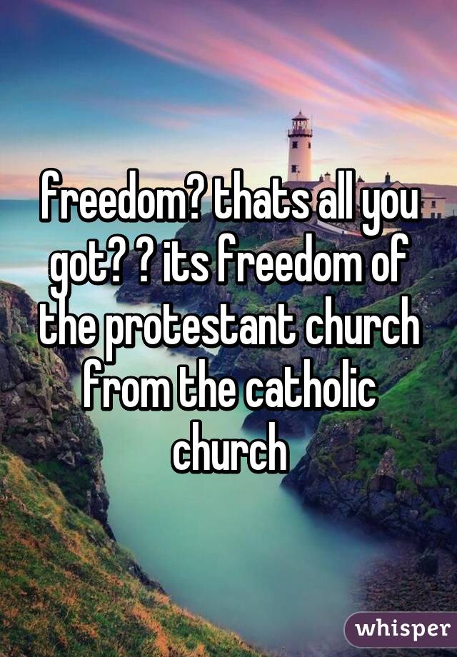 freedom? thats all you got? 😂 its freedom of the protestant church from the catholic church