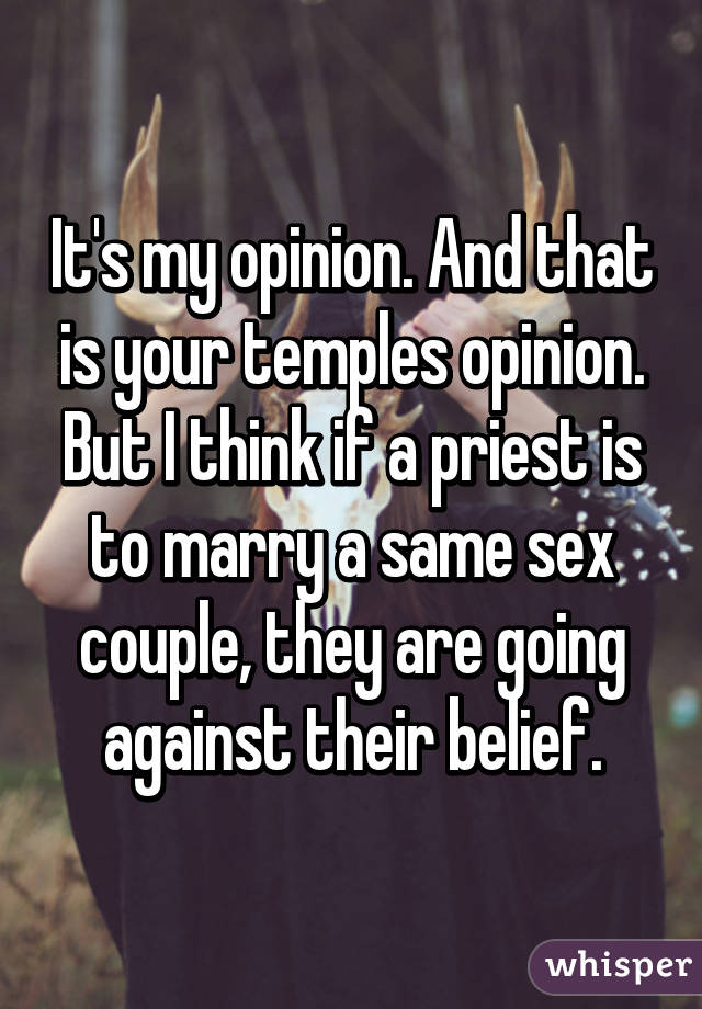 It's my opinion. And that is your temples opinion. But I think if a priest is to marry a same sex couple, they are going against their belief.