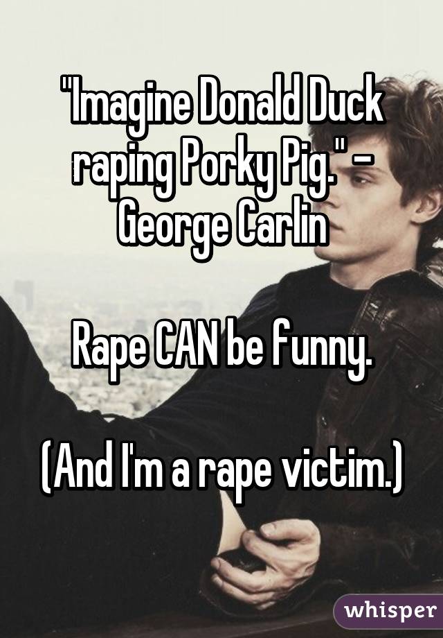 "Imagine Donald Duck raping Porky Pig." - George Carlin

Rape CAN be funny.

(And I'm a rape victim.) 