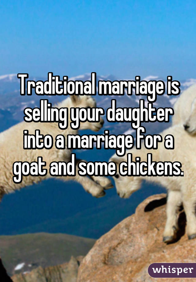 Traditional marriage is selling your daughter into a marriage for a goat and some chickens. 