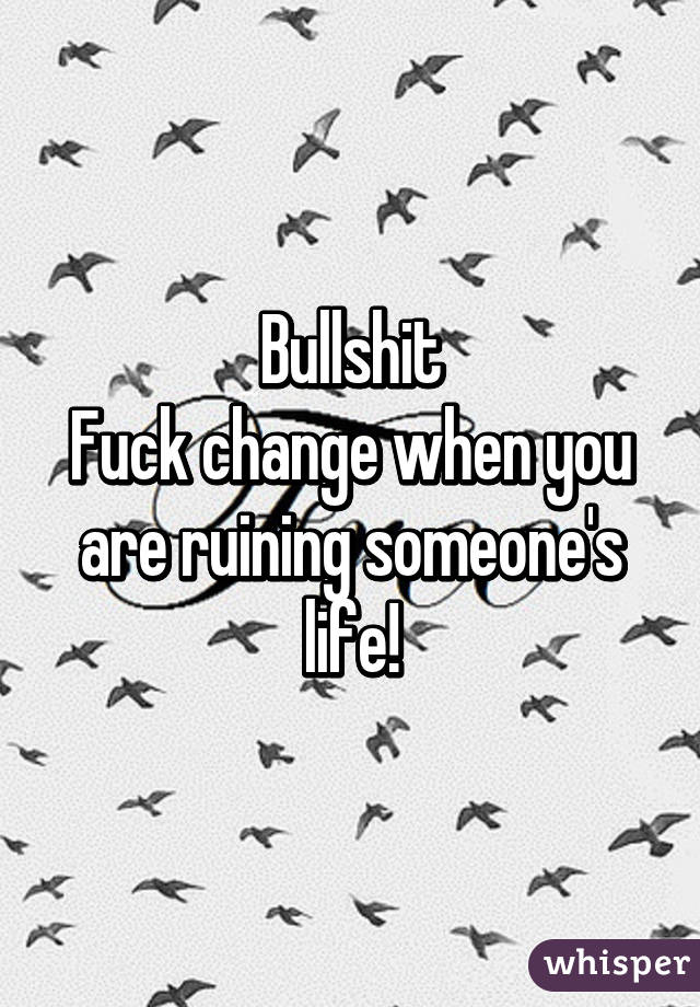 Bullshit
Fuck change when you are ruining someone's life!