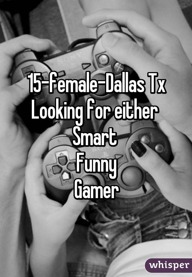 15-female-Dallas Tx
Looking for either 
Smart 
Funny
Gamer