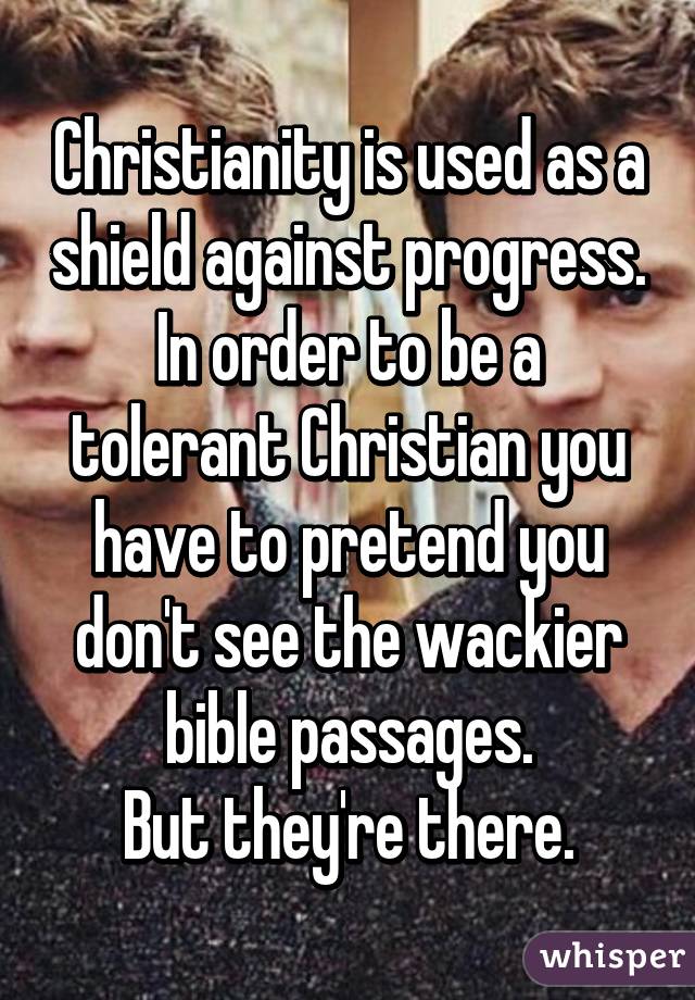 Christianity is used as a shield against progress.
In order to be a tolerant Christian you have to pretend you don't see the wackier bible passages.
But they're there.