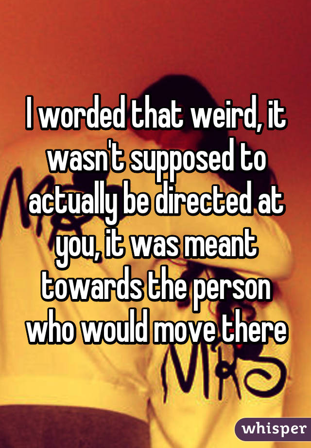 I worded that weird, it wasn't supposed to actually be directed at you, it was meant towards the person who would move there