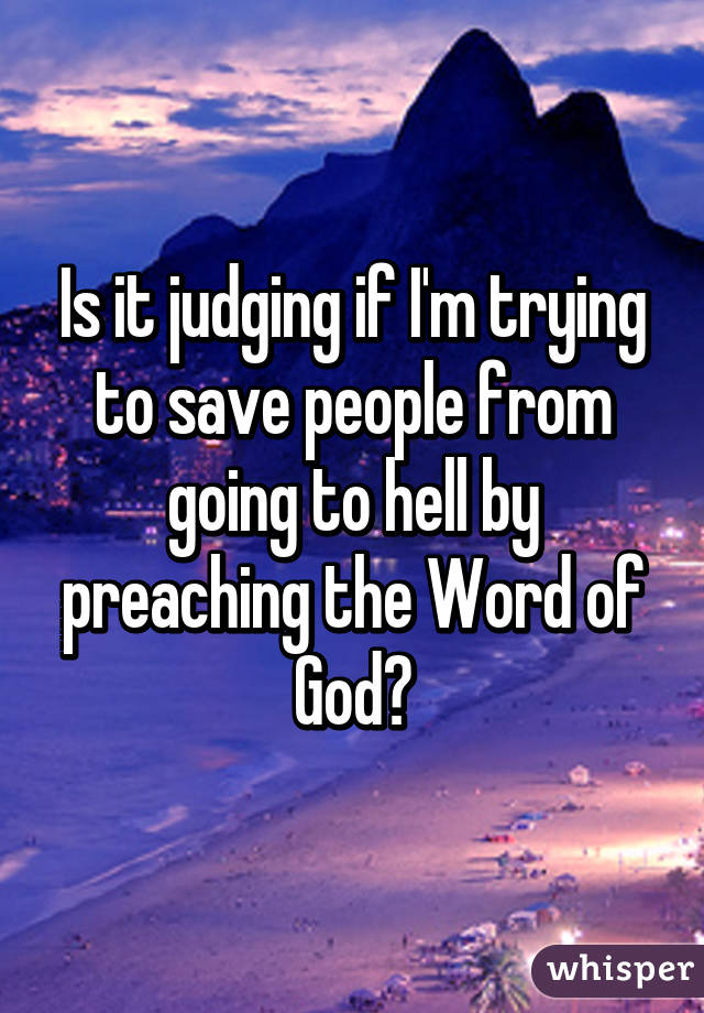 Is it judging if I'm trying to save people from going to hell by preaching the Word of God?