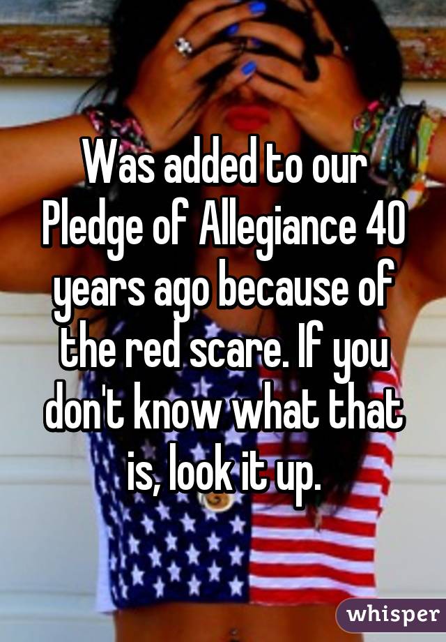 Was added to our Pledge of Allegiance 40 years ago because of the red scare. If you don't know what that is, look it up.