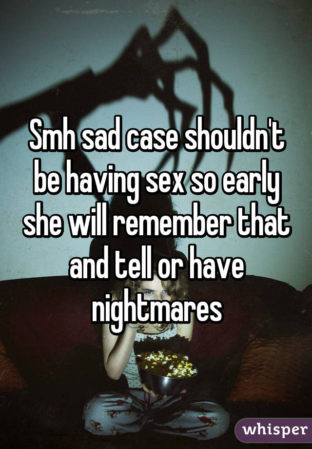 Smh sad case shouldn't be having sex so early she will remember that and tell or have nightmares