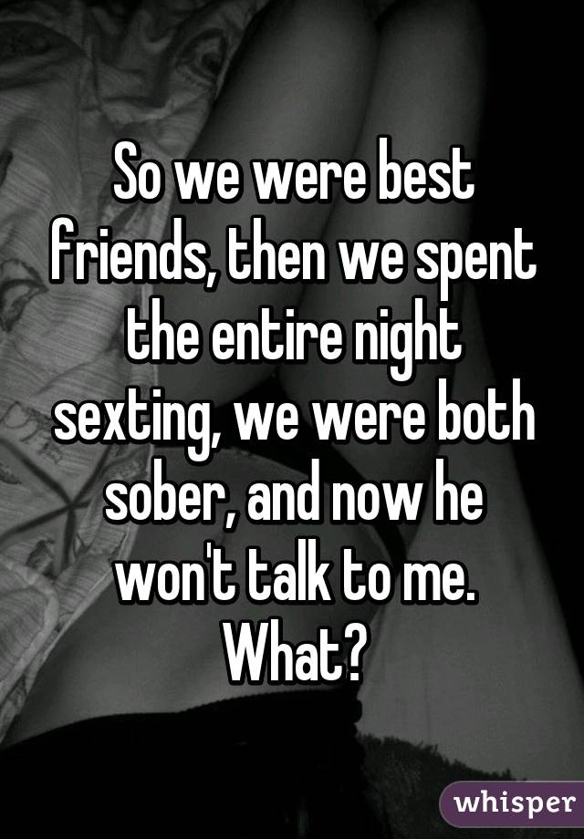So we were best friends, then we spent the entire night sexting, we were both sober, and now he won't talk to me. What?