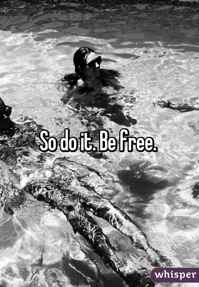 So do it. Be free. 