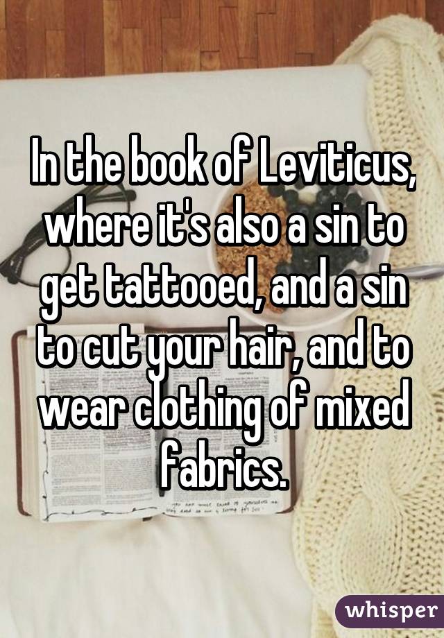 In the book of Leviticus, where it's also a sin to get tattooed, and a sin to cut your hair, and to wear clothing of mixed fabrics.