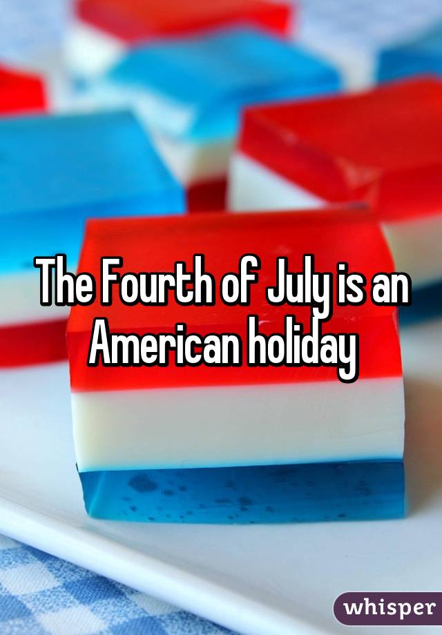 The Fourth of July is an American holiday