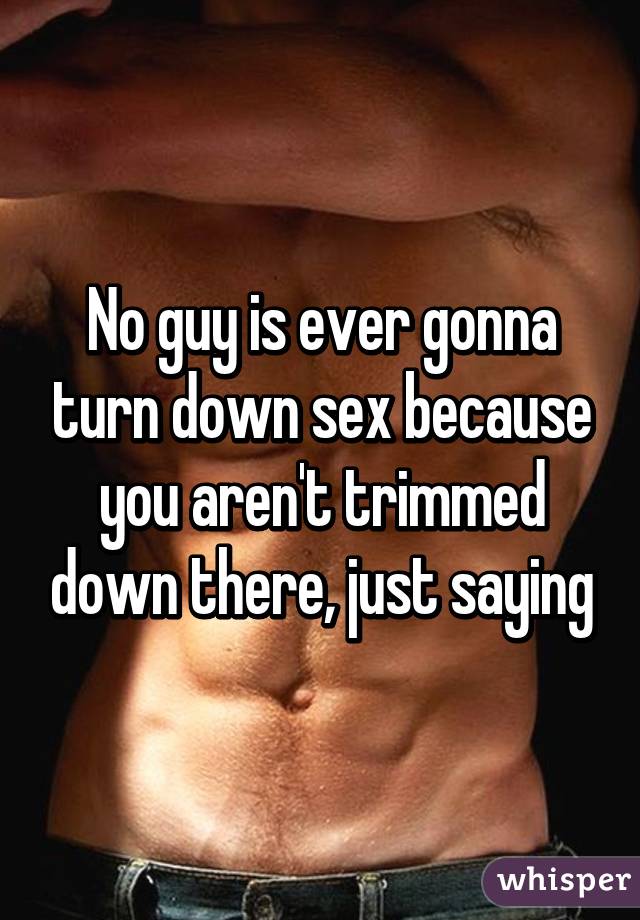 No guy is ever gonna turn down sex because you aren't trimmed down there, just saying