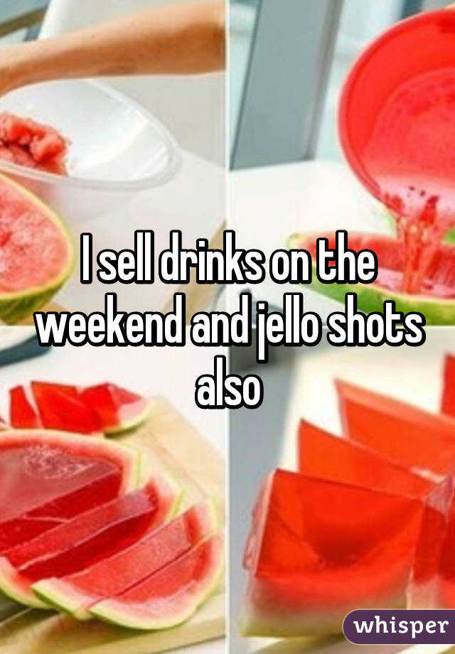 I sell drinks on the weekend and jello shots also