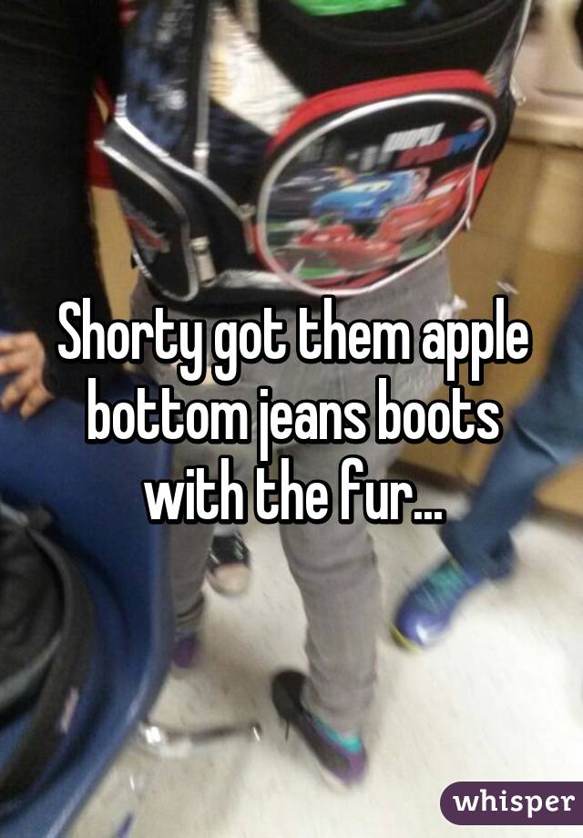 Shorty got them apple bottom jeans boots with the fur...