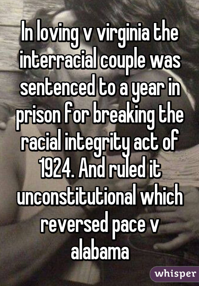 In loving v virginia the interracial couple was sentenced to a year in prison for breaking the racial integrity act of 1924. And ruled it unconstitutional which reversed pace v alabama