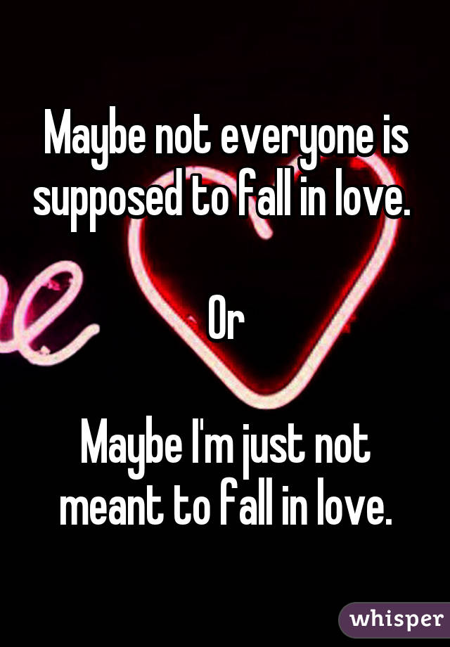 Maybe not everyone is supposed to fall in love. 

Or

Maybe I'm just not meant to fall in love.