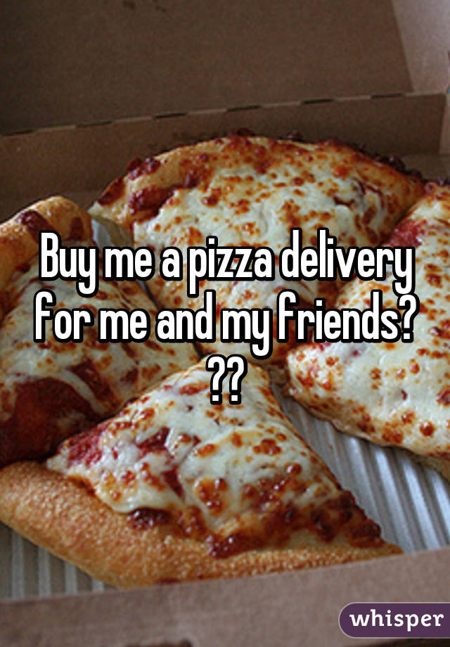 Buy me a pizza delivery for me and my friends? 😁😜
