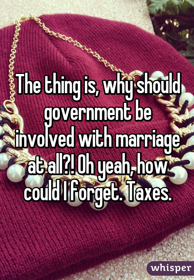 The thing is, why should government be involved with marriage at all?! Oh yeah, how could I forget. Taxes.