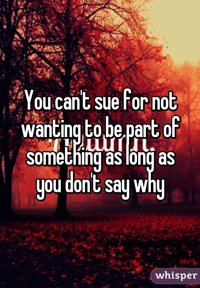 You can't sue for not wanting to be part of something as long as you don't say why