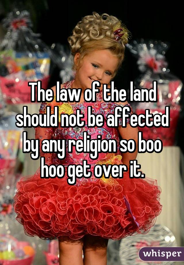 The law of the land should not be affected by any religion so boo hoo get over it.