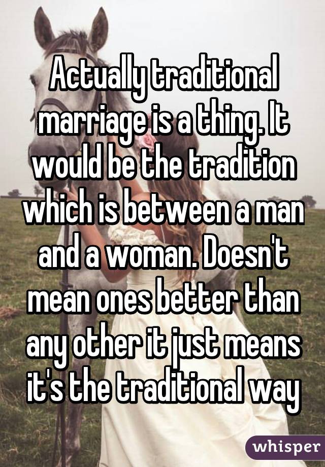 Actually traditional marriage is a thing. It would be the tradition which is between a man and a woman. Doesn't mean ones better than any other it just means it's the traditional way