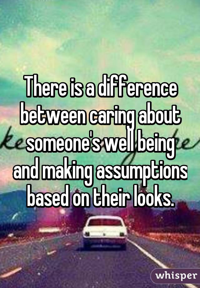 There is a difference between caring about someone's well being and making assumptions based on their looks.