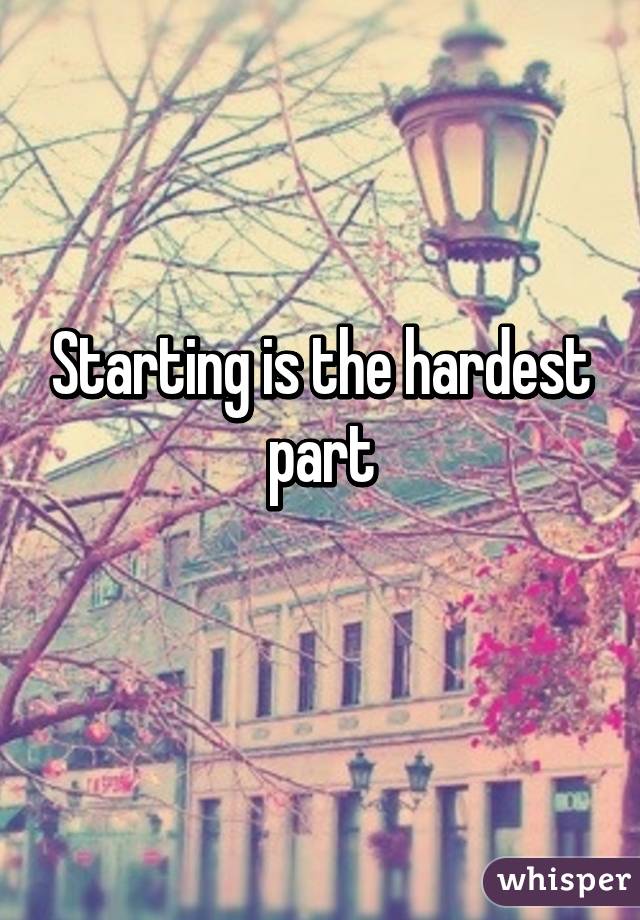 Starting is the hardest part
