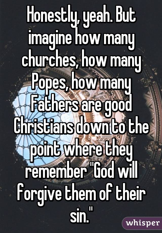 Honestly, yeah. But imagine how many churches, how many Popes, how many Fathers are good Christians down to the point where they remember "God will forgive them of their sin."