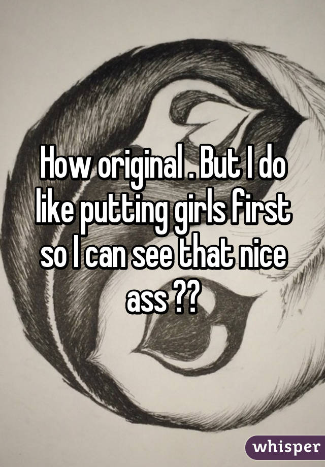 How original . But I do like putting girls first so I can see that nice ass 👌👌