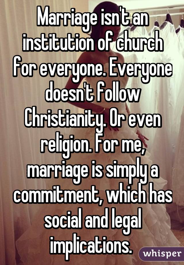 Marriage isn't an institution of church for everyone. Everyone doesn't follow Christianity. Or even religion. For me, marriage is simply a commitment, which has social and legal implications. 