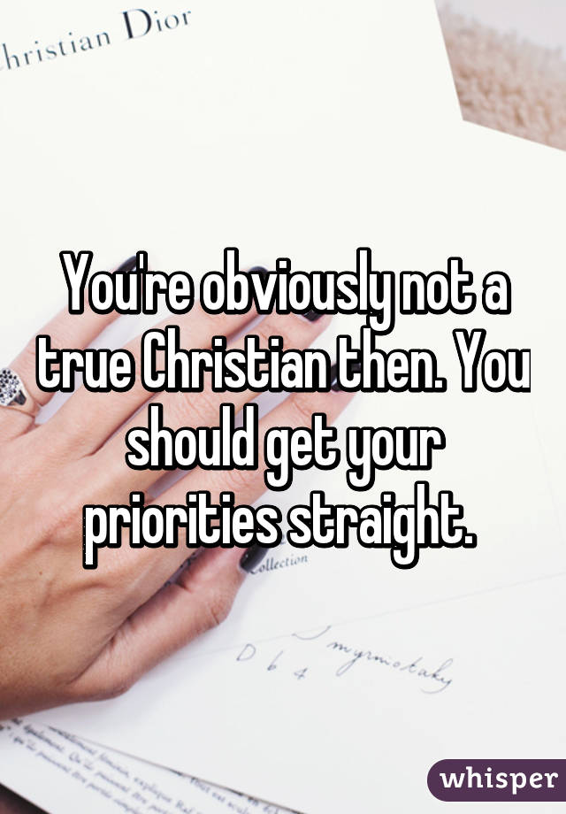 You're obviously not a true Christian then. You should get your priorities straight. 