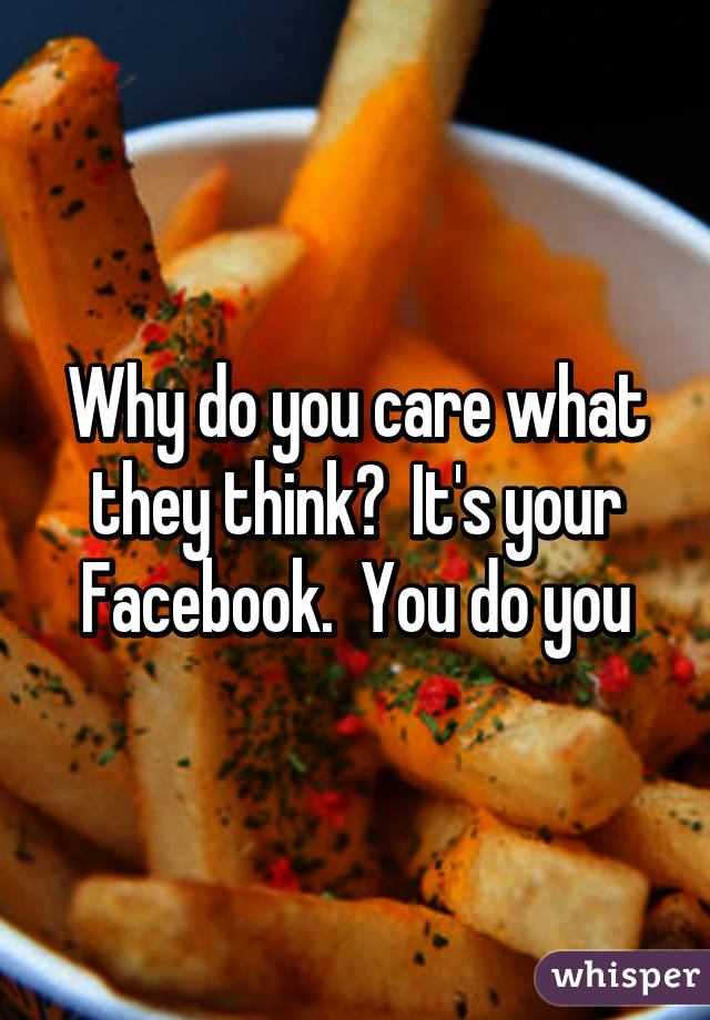 Why do you care what they think?  It's your Facebook.  You do you