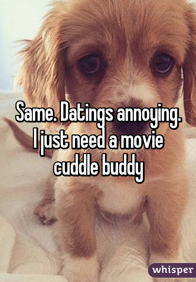 Same. Datings annoying. I just need a movie cuddle buddy