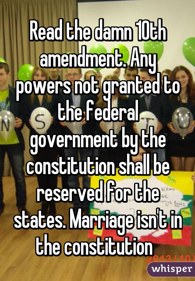 Read the damn 10th amendment. Any powers not granted to the federal government by the constitution shall be reserved for the states. Marriage isn't in the constitution  