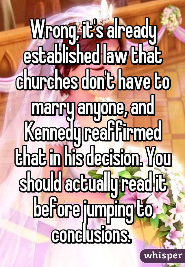 Wrong, it's already established law that churches don't have to marry anyone, and Kennedy reaffirmed that in his decision. You should actually read it before jumping to conclusions. 