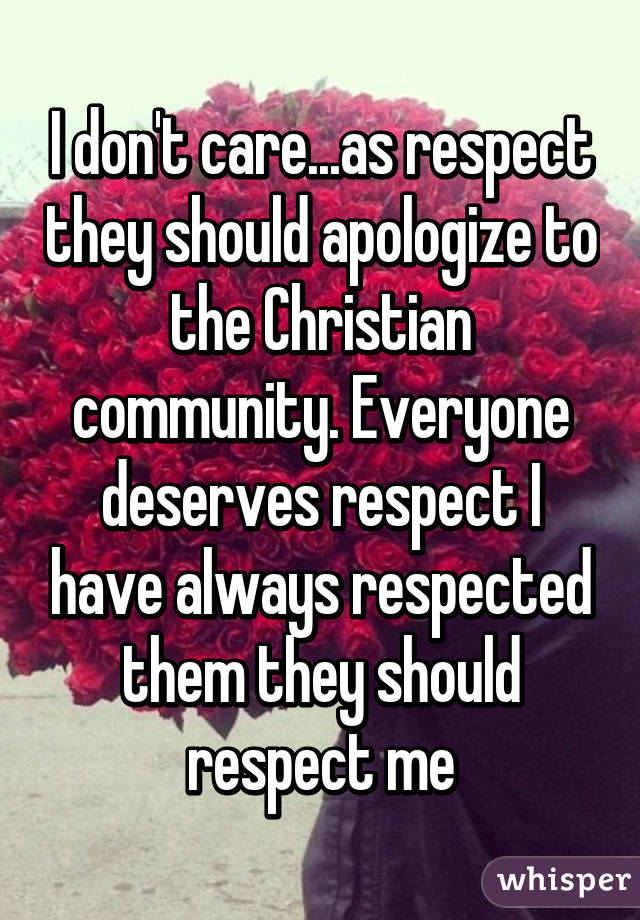 I don't care...as respect they should apologize to the Christian community. Everyone deserves respect I have always respected them they should respect me