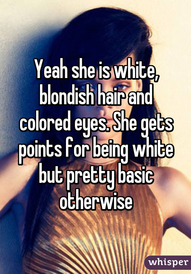 Yeah she is white, blondish hair and colored eyes. She gets points for being white but pretty basic otherwise