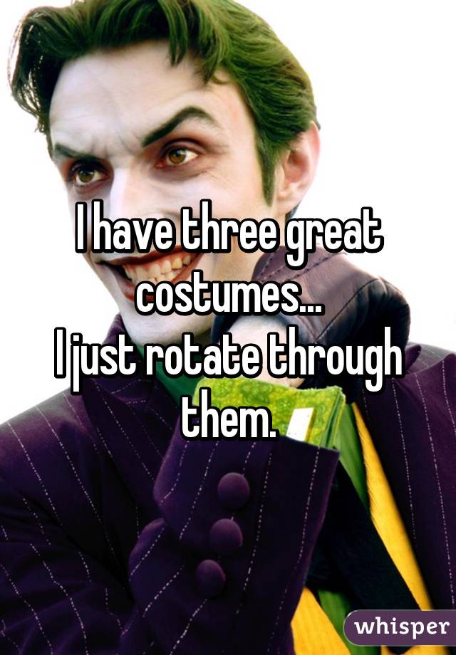 I have three great costumes...
I just rotate through them.