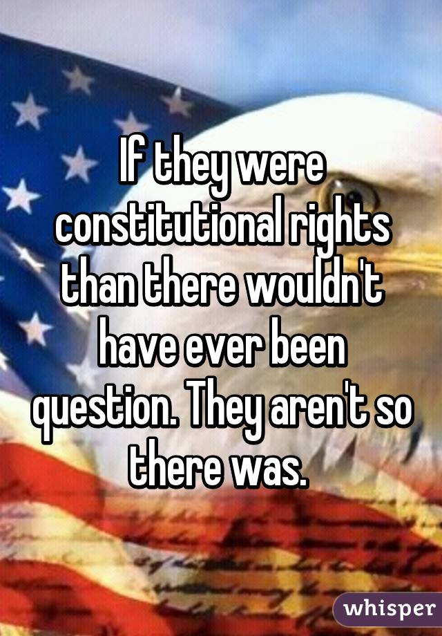 If they were constitutional rights than there wouldn't have ever been question. They aren't so there was. 