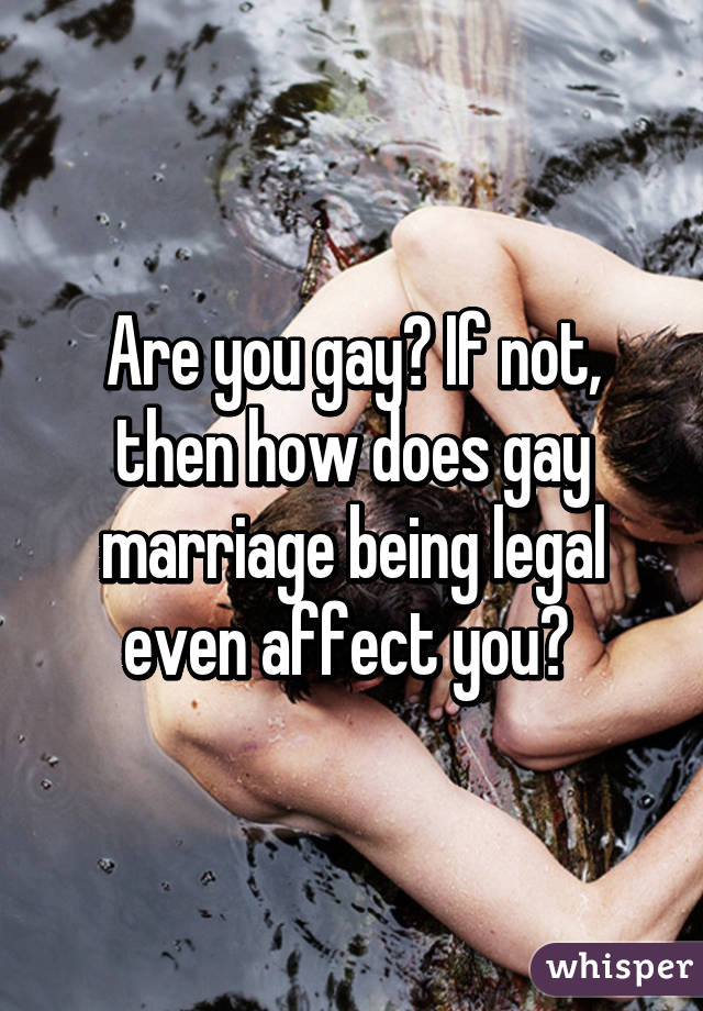 Are you gay? If not, then how does gay marriage being legal even affect you? 