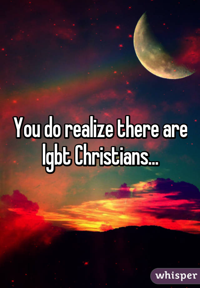 You do realize there are lgbt Christians...