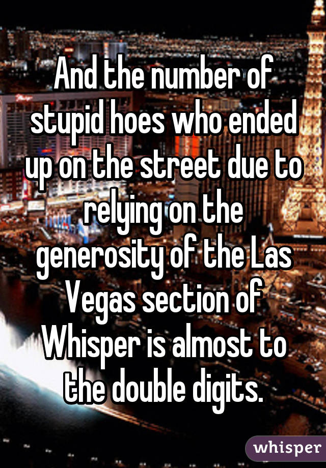 And the number of stupid hoes who ended up on the street due to relying on the generosity of the Las Vegas section of Whisper is almost to the double digits.