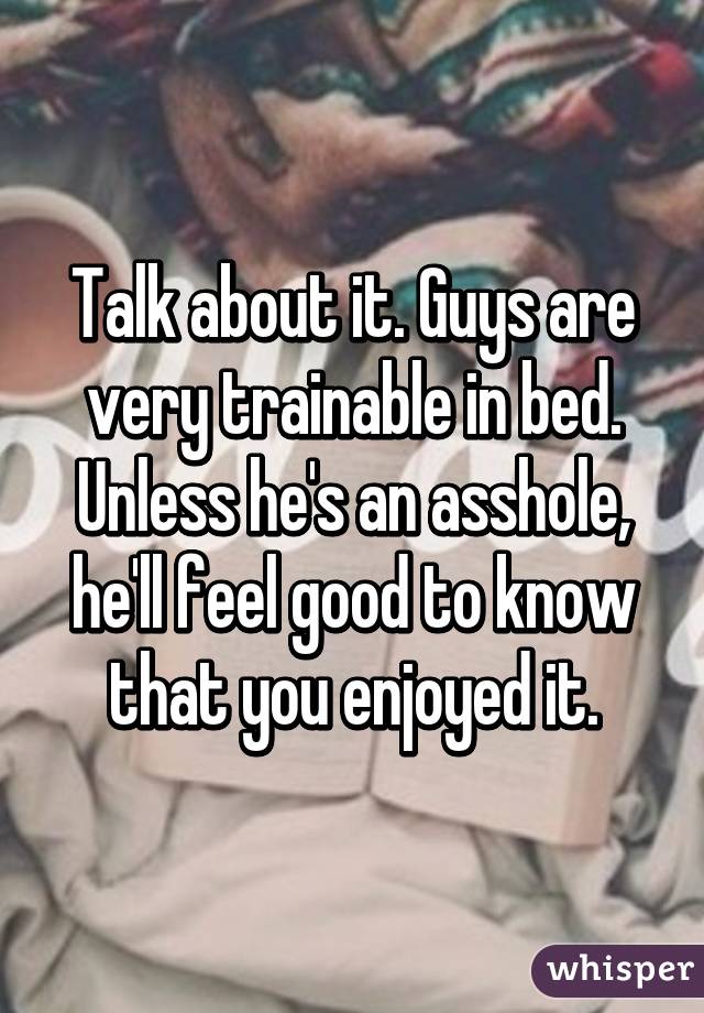 Talk about it. Guys are very trainable in bed. Unless he's an asshole, he'll feel good to know that you enjoyed it.
