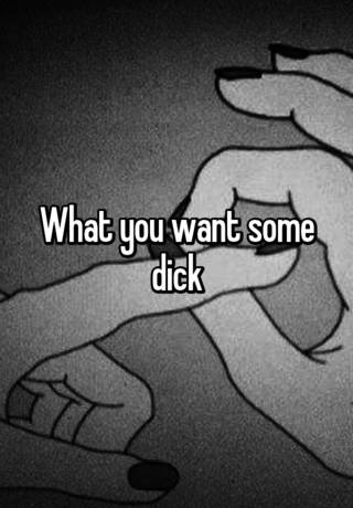 What You Want Some Dick