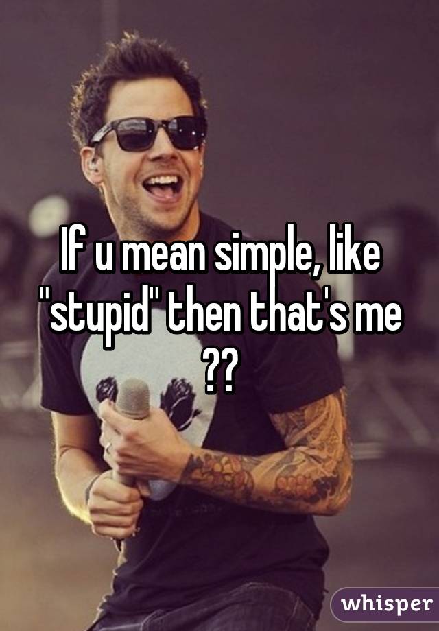 If u mean simple, like "stupid" then that's me 😃😂