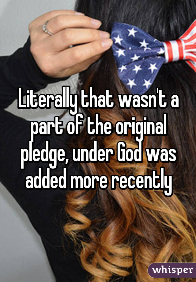 Literally that wasn't a part of the original pledge, under God was added more recently