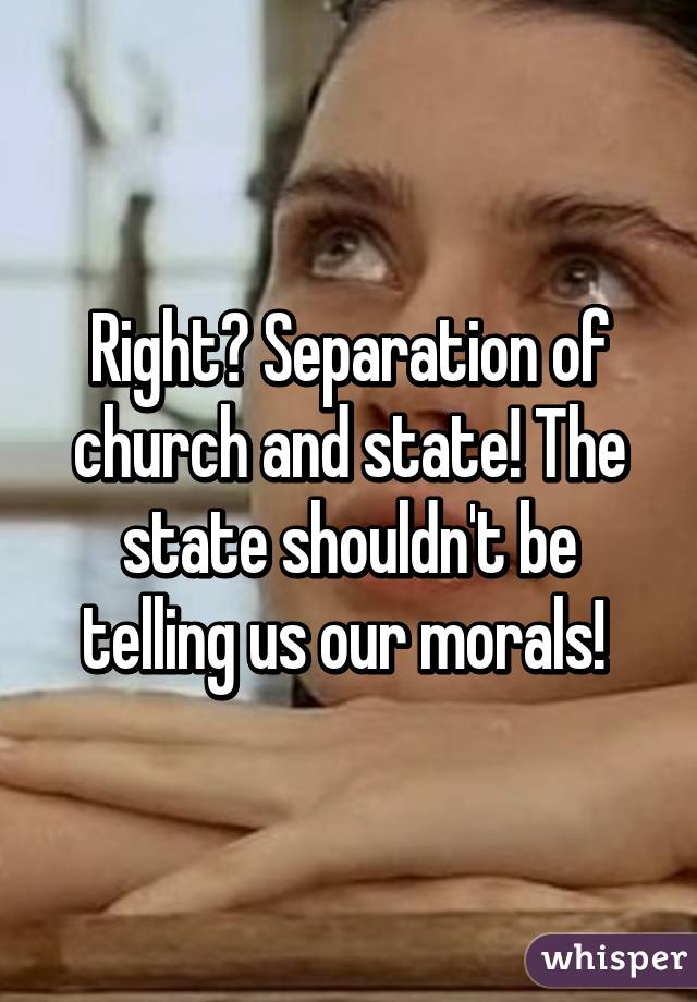 Right? Separation of church and state! The state shouldn't be telling us our morals! 